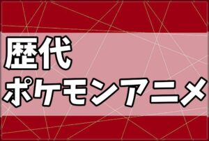 歴代ポケモンアニメ