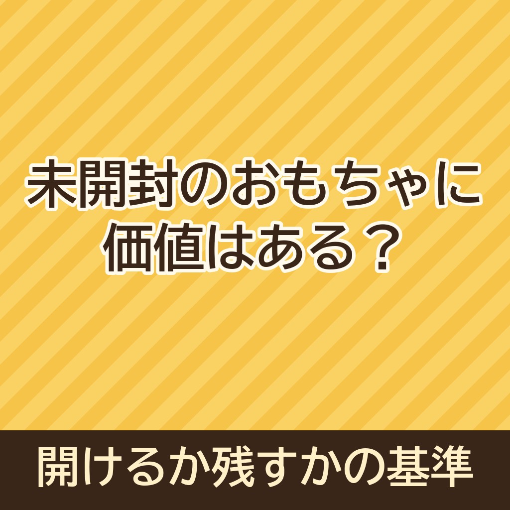 未開封のおもちゃに価値はある？開けるか残すかの判断基準