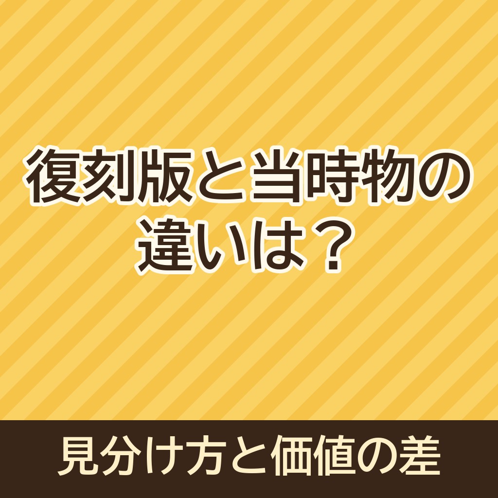 復刻版と当時物の違いは？見分け方と価値の差を解説