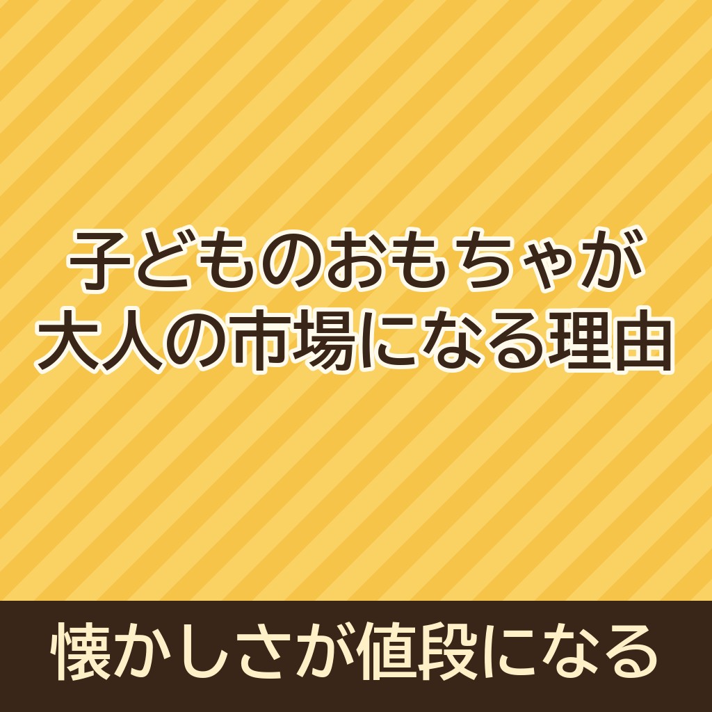 子どものおもちゃが大人の市場になる理由｜懐かしさが値段になる仕組み