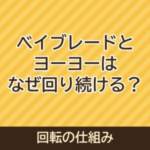 ベイブレードとヨーヨーはなぜ回り続ける？回転の仕組み