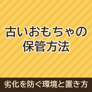 古いおもちゃの保管方法｜劣化を防ぐ環境と置き方を解説