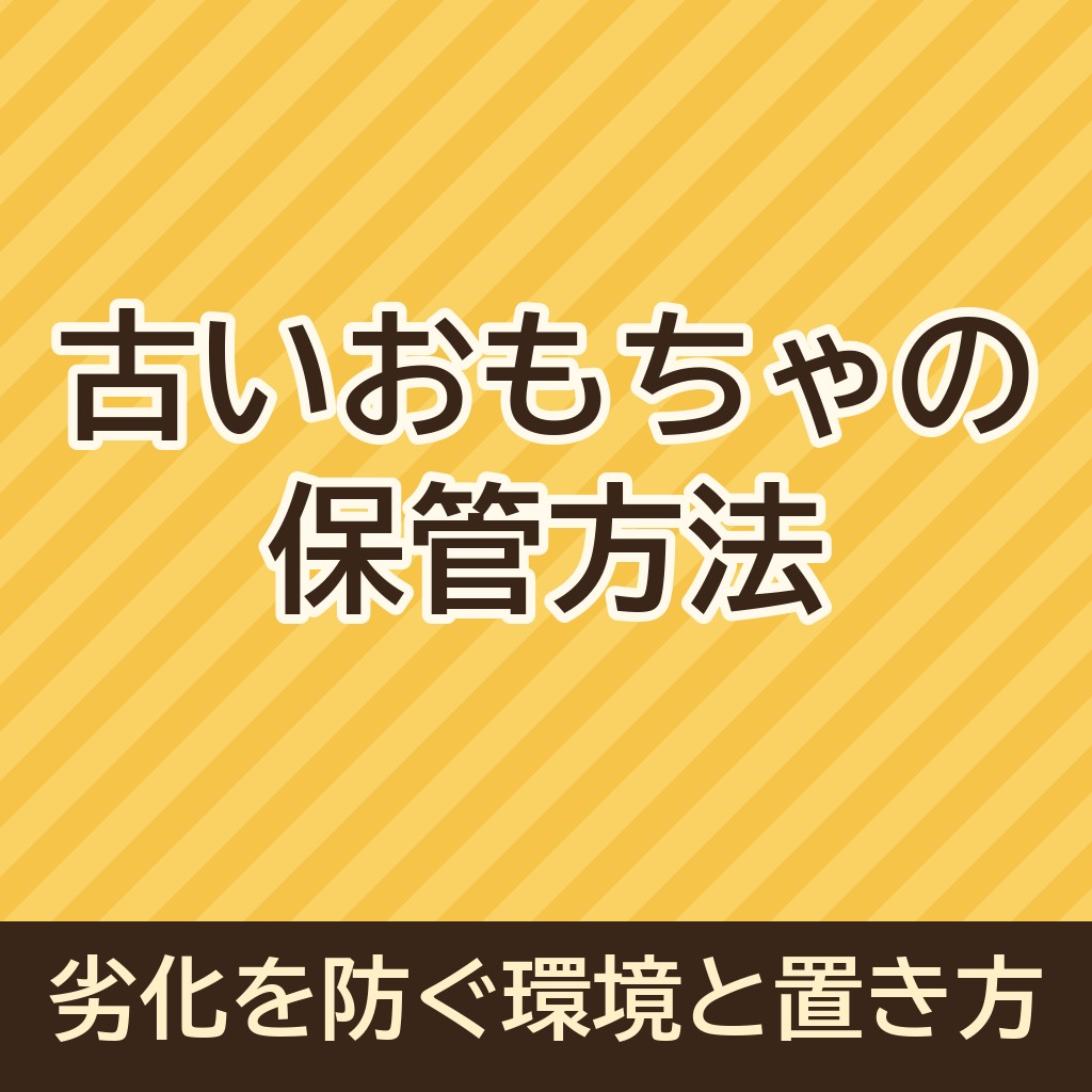 古いおもちゃの保管方法｜劣化を防ぐ環境と置き方を解説