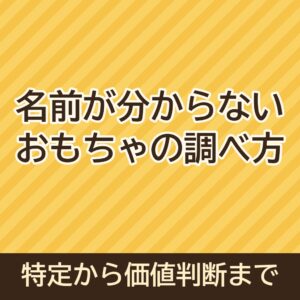 名前が分からないおもちゃの調べ方｜特定から価値判断まで