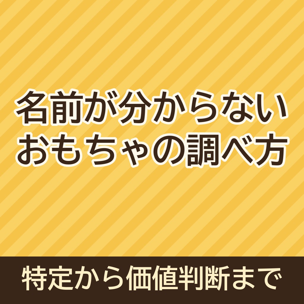 名前が分からないおもちゃの調べ方｜特定から価値判断まで