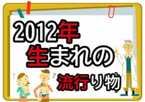 2012年生まれが懐かしいもの・流行ったもの一覧｜幼少期から小学生時代まで年代順に紹介
