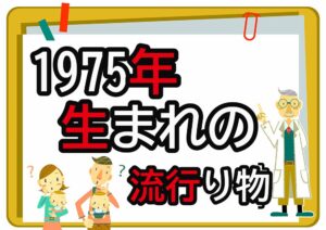 1975年生まれが懐かしいもの・流行ったもの一覧